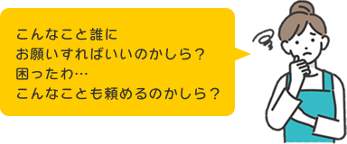 こんなこと誰にお願いすればいいのかしら？困ったわ…こんなことも頼めるかしら？